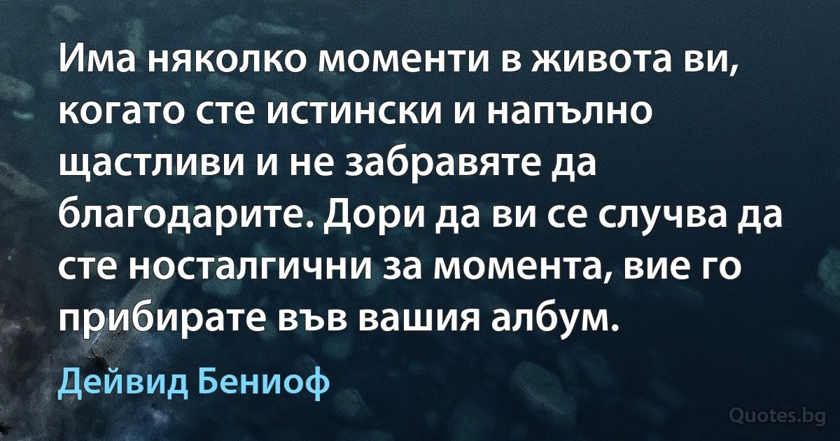 Има няколко моменти в живота ви, когато сте истински и напълно щастливи и не забравяте да благодарите. Дори да ви се случва да сте носталгични за момента, вие го прибирате във вашия албум. (Дейвид Бениоф)