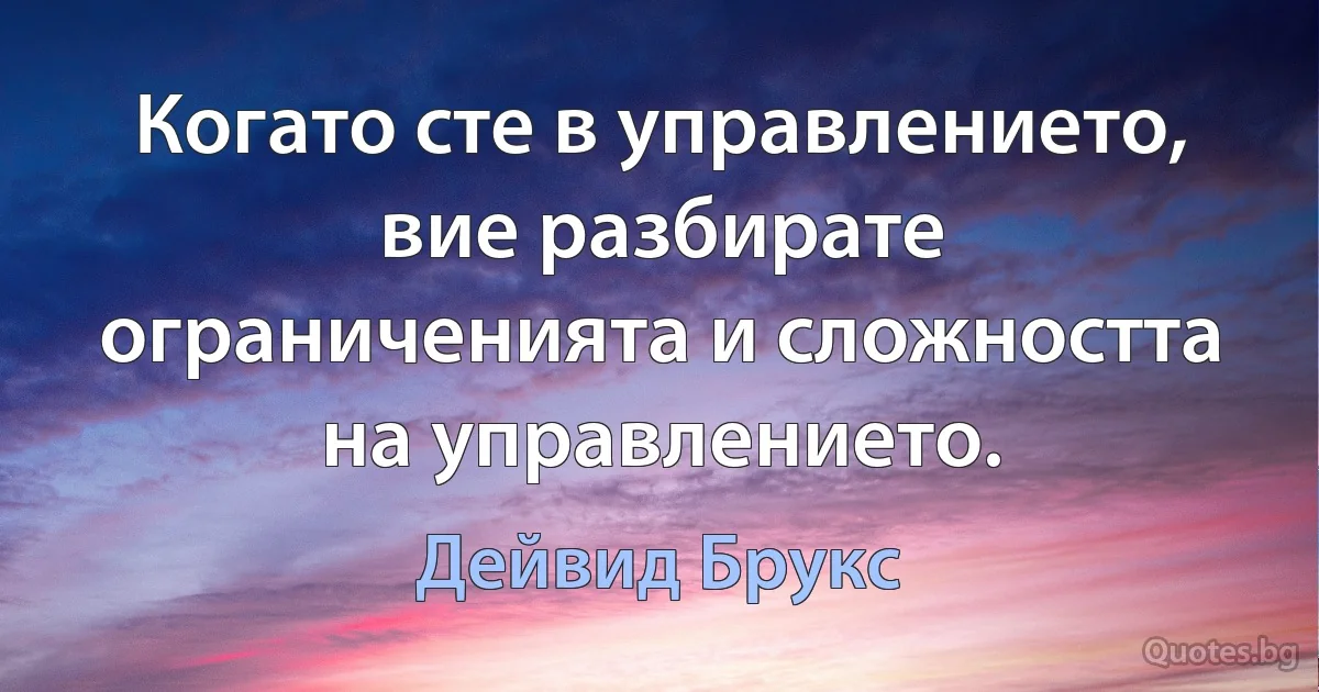 Когато сте в управлението, вие разбирате ограниченията и сложността на управлението. (Дейвид Брукс)