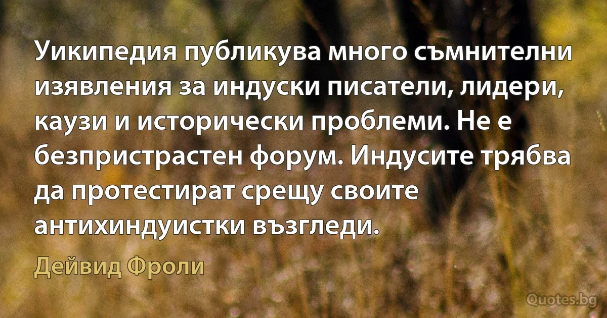 Уикипедия публикува много съмнителни изявления за индуски писатели, лидери, каузи и исторически проблеми. Не е безпристрастен форум. Индусите трябва да протестират срещу своите антихиндуистки възгледи. (Дейвид Фроли)