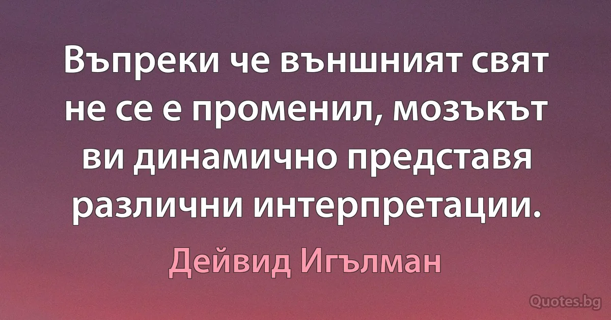 Въпреки че външният свят не се е променил, мозъкът ви динамично представя различни интерпретации. (Дейвид Игълман)