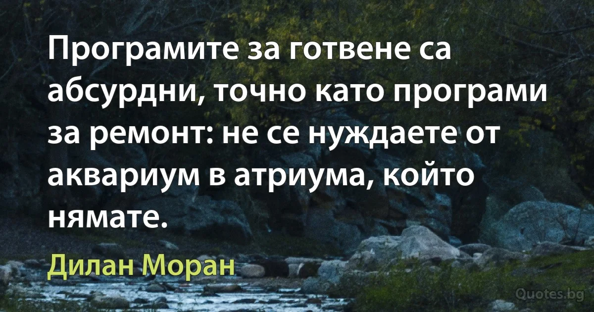 Програмите за готвене са абсурдни, точно като програми за ремонт: не се нуждаете от аквариум в атриума, който нямате. (Дилан Моран)