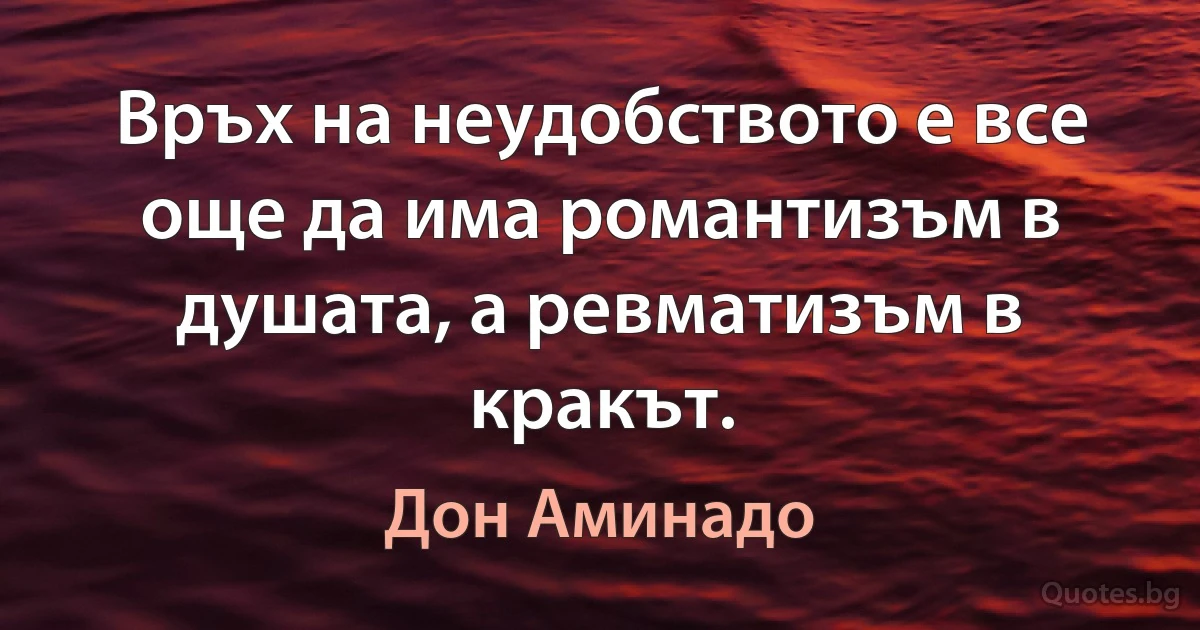 Връх на неудобството е все още да има романтизъм в душата, а ревматизъм в кракът. (Дон Аминадо)