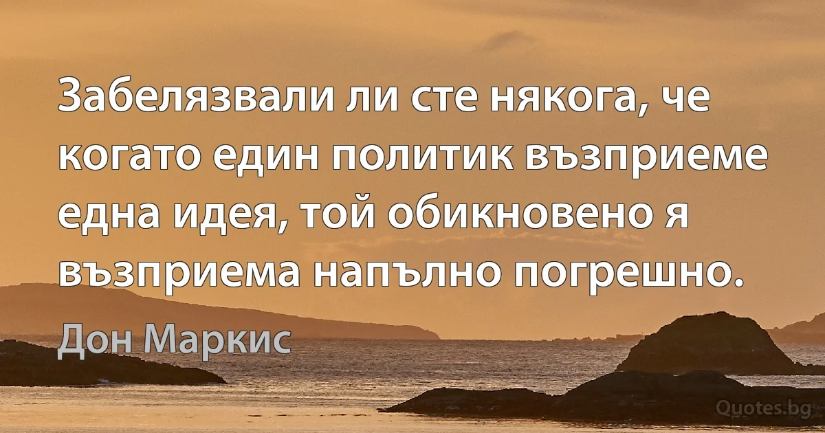 Забелязвали ли сте някога, че когато един политик възприеме една идея, той обикновено я възприема напълно погрешно. (Дон Маркис)