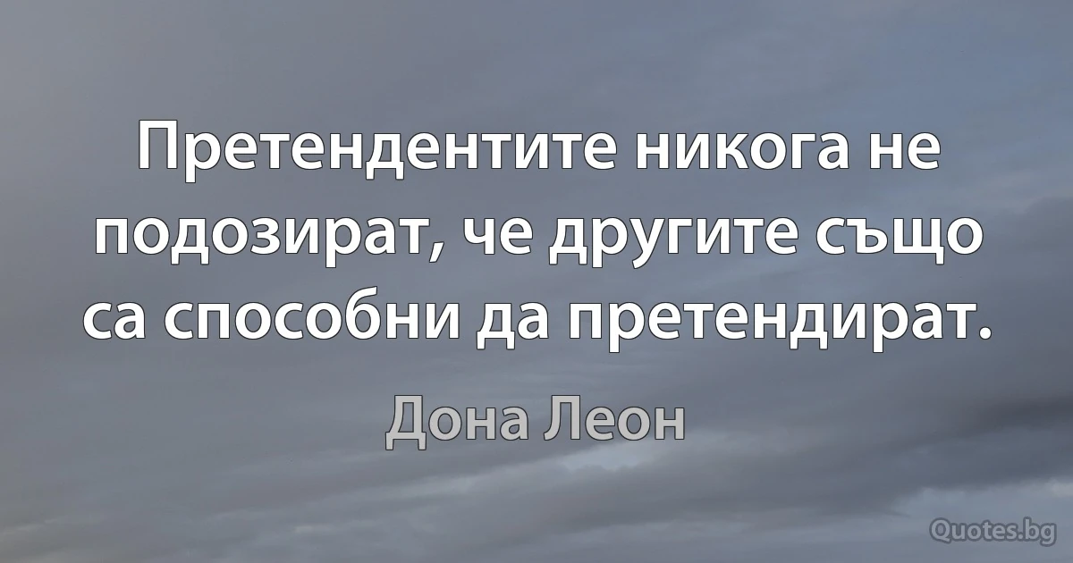 Претендентите никога не подозират, че другите също са способни да претендират. (Дона Леон)