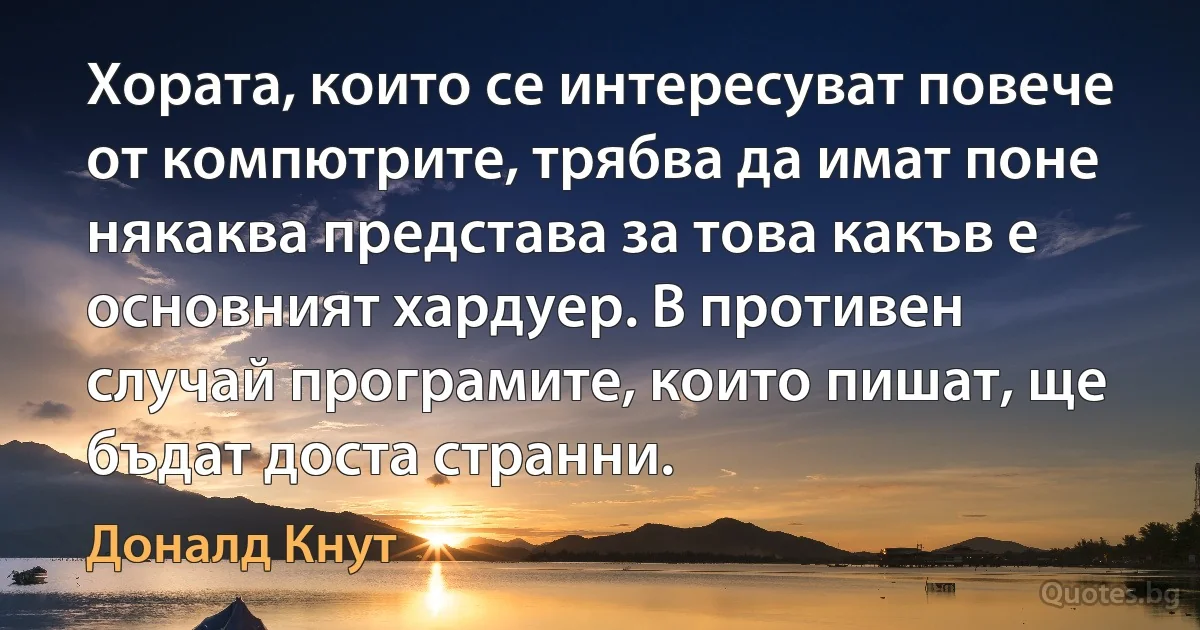 Хората, които се интересуват повече от компютрите, трябва да имат поне някаква представа за това какъв е основният хардуер. В противен случай програмите, които пишат, ще бъдат доста странни. (Доналд Кнут)