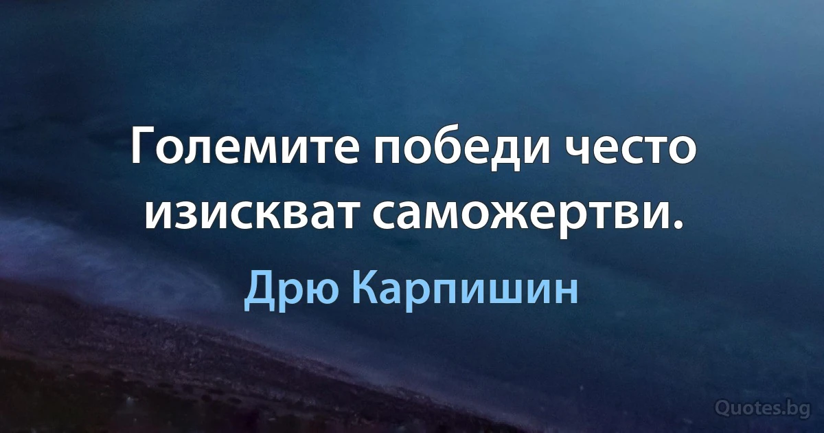 Големите победи често изискват саможертви. (Дрю Карпишин)