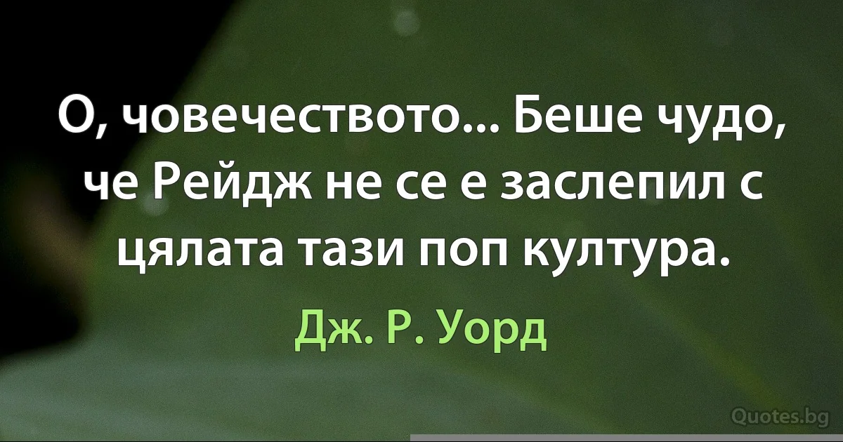 О, човечеството... Беше чудо, че Рейдж не се е заслепил с цялата тази поп култура. (Дж. Р. Уорд)