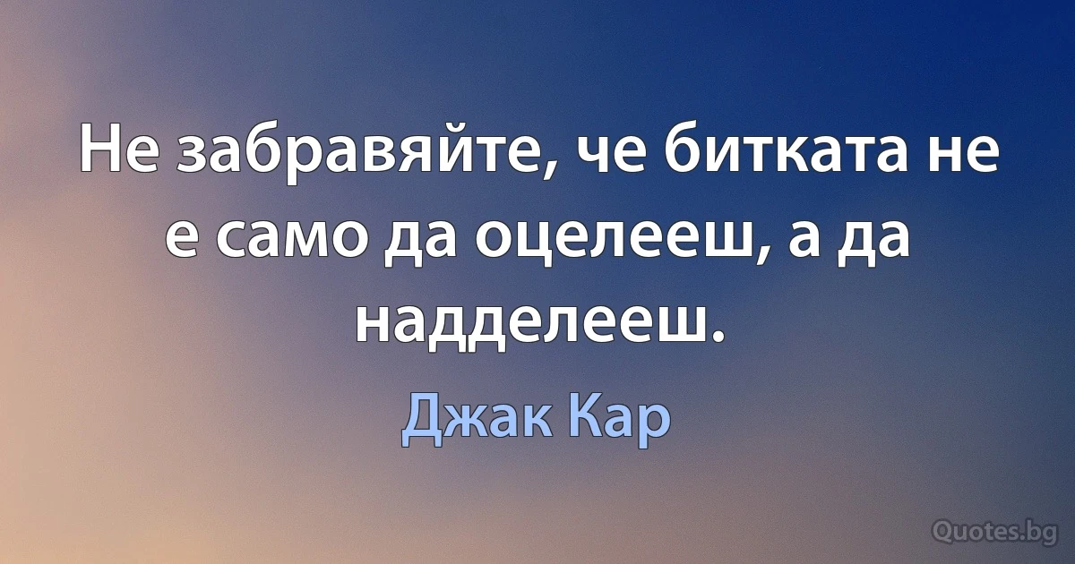 Не забравяйте, че битката не е само да оцелееш, а да надделееш. (Джак Кар)