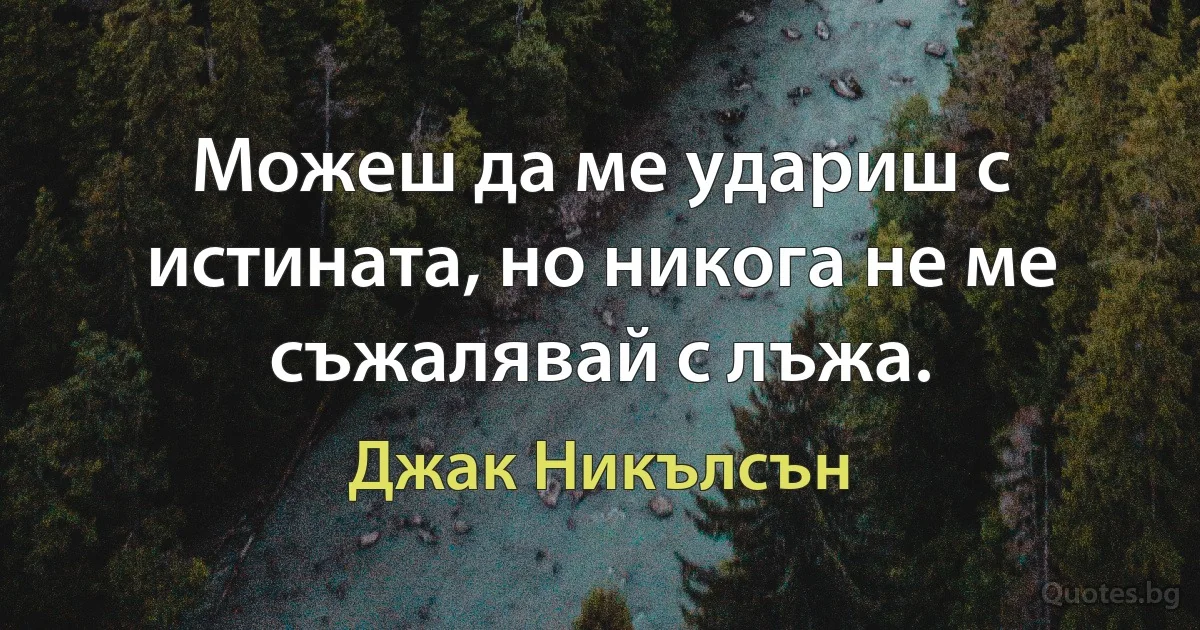 Можеш да ме удариш с истината, но никога не ме съжалявай с лъжа. (Джак Никълсън)