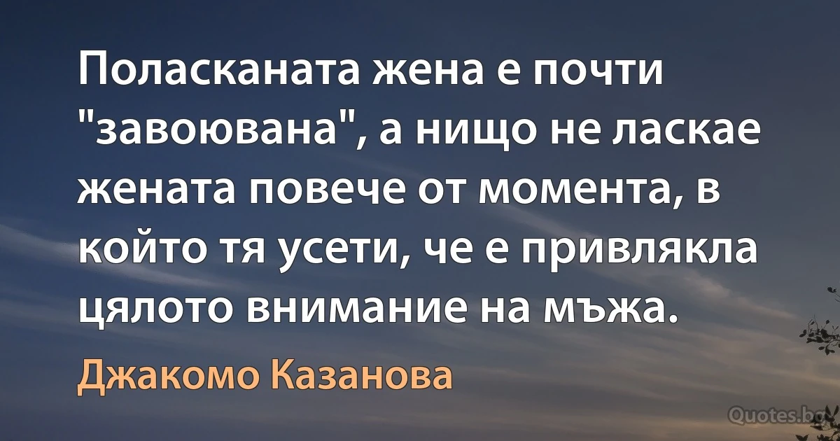 Поласканата жена е почти "завоювана", а нищо не ласкае жената повече от момента, в който тя усети, че е привлякла цялото внимание на мъжа. (Джакомо Казанова)