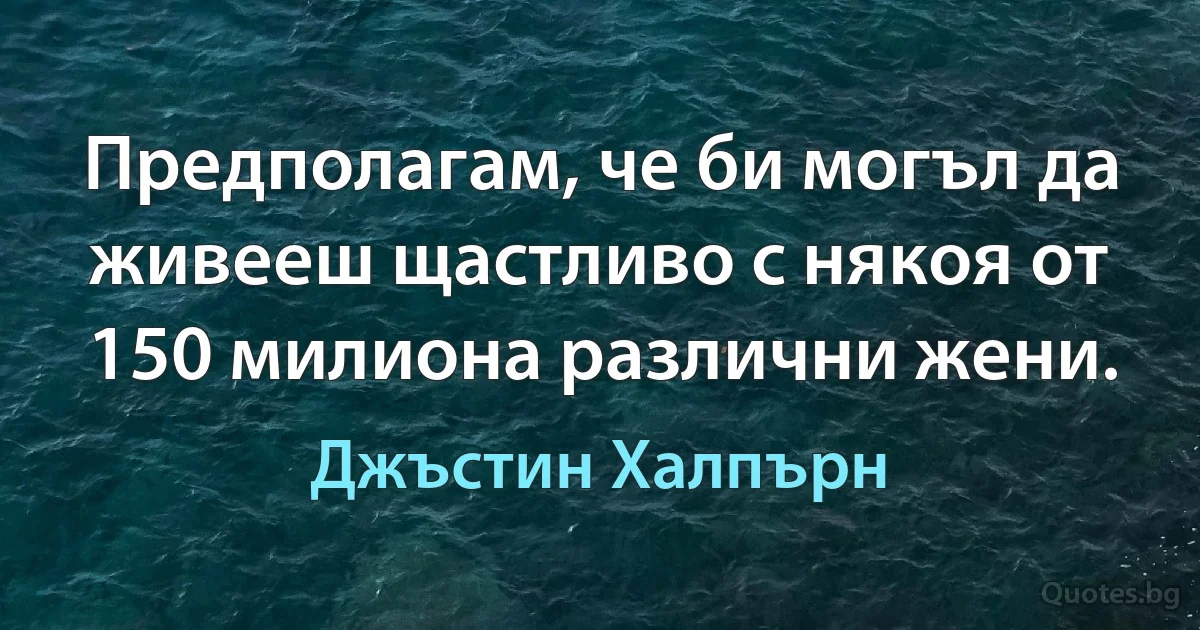 Предполагам, че би могъл да живееш щастливо с някоя от 150 милиона различни жени. (Джъстин Халпърн)