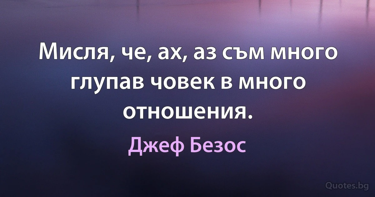 Мисля, че, ах, аз съм много глупав човек в много отношения. (Джеф Безос)