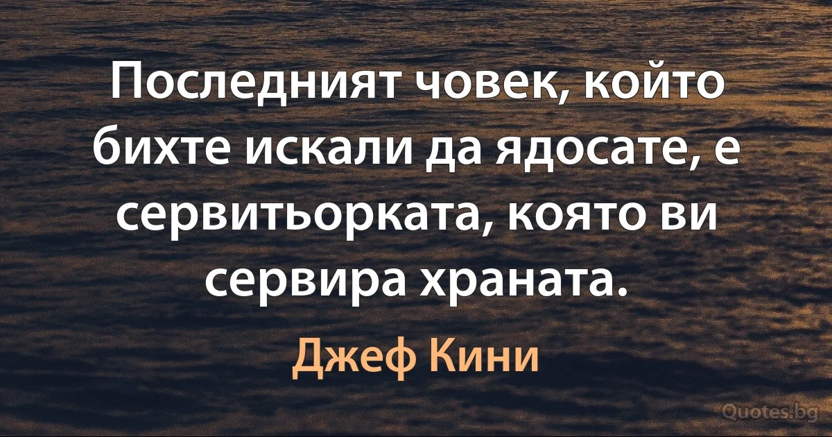 Последният човек, който бихте искали да ядосате, е сервитьорката, която ви сервира храната. (Джеф Кини)