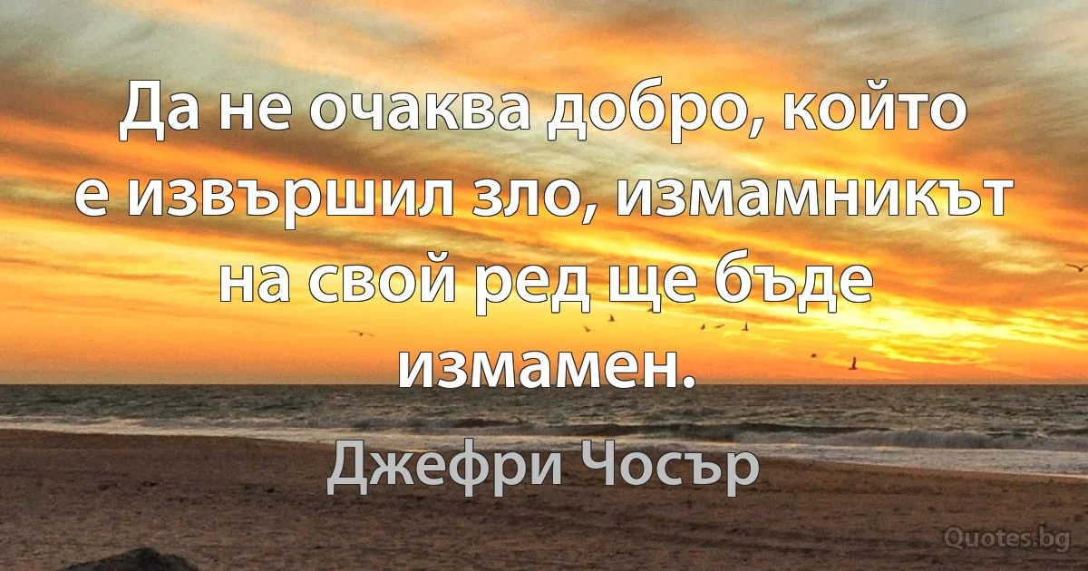 Да не очаква добро, който е извършил зло, измамникът на свой ред ще бъде измамен. (Джефри Чосър)