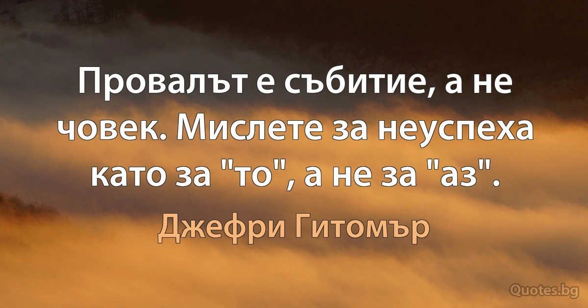 Провалът е събитие, а не човек. Мислете за неуспеха като за "то", а не за "аз". (Джефри Гитомър)