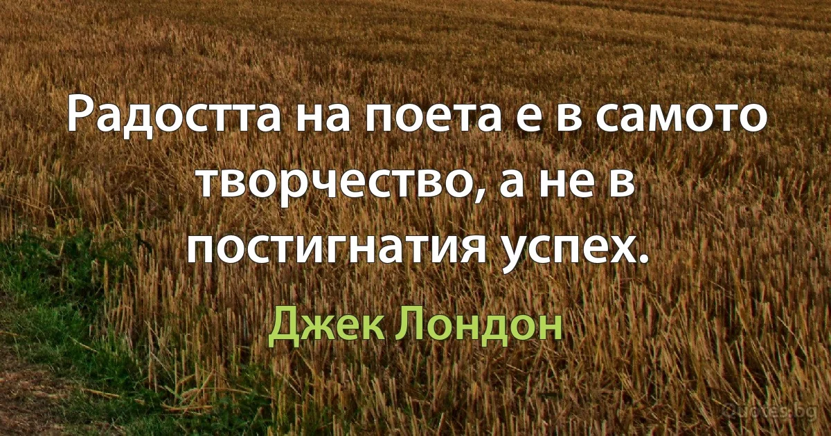 Радостта на поета е в самото творчество, а не в постигнатия успех. (Джек Лондон)