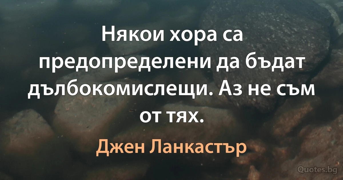 Някои хора са предопределени да бъдат дълбокомислещи. Аз не съм от тях. (Джен Ланкастър)