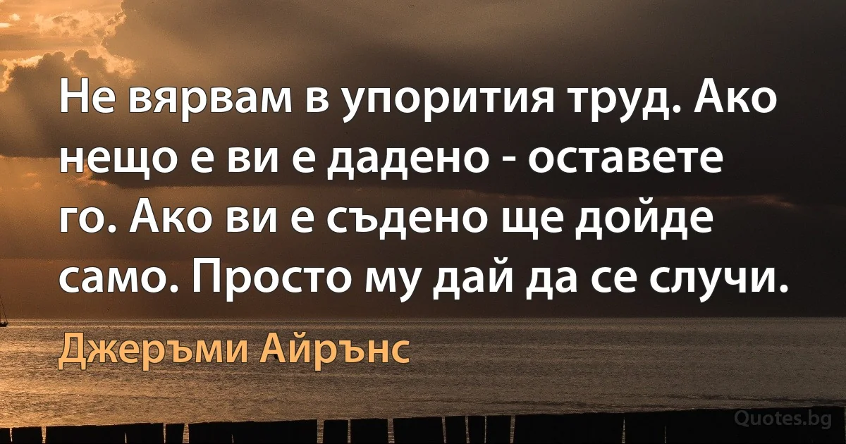 Не вярвам в упорития труд. Ако нещо е ви е дадено - оставете го. Ако ви е съдено ще дойде само. Просто му дай да се случи. (Джеръми Айрънс)