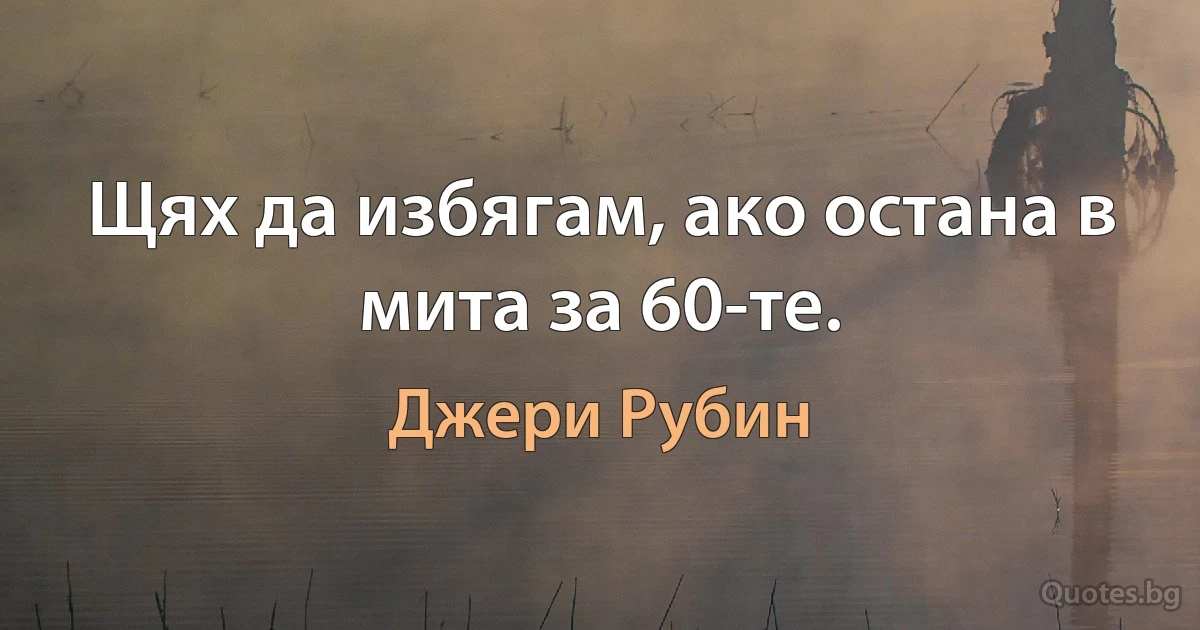 Щях да избягам, ако остана в мита за 60-те. (Джери Рубин)