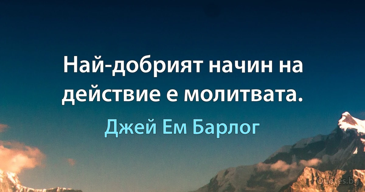 Най-добрият начин на действие е молитвата. (Джей Ем Барлог)