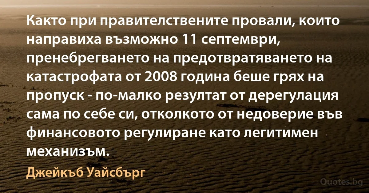 Както при правителствените провали, които направиха възможно 11 септември, пренебрегването на предотвратяването на катастрофата от 2008 година беше грях на пропуск - по-малко резултат от дерегулация сама по себе си, отколкото от недоверие във финансовото регулиране като легитимен механизъм. (Джейкъб Уайсбърг)