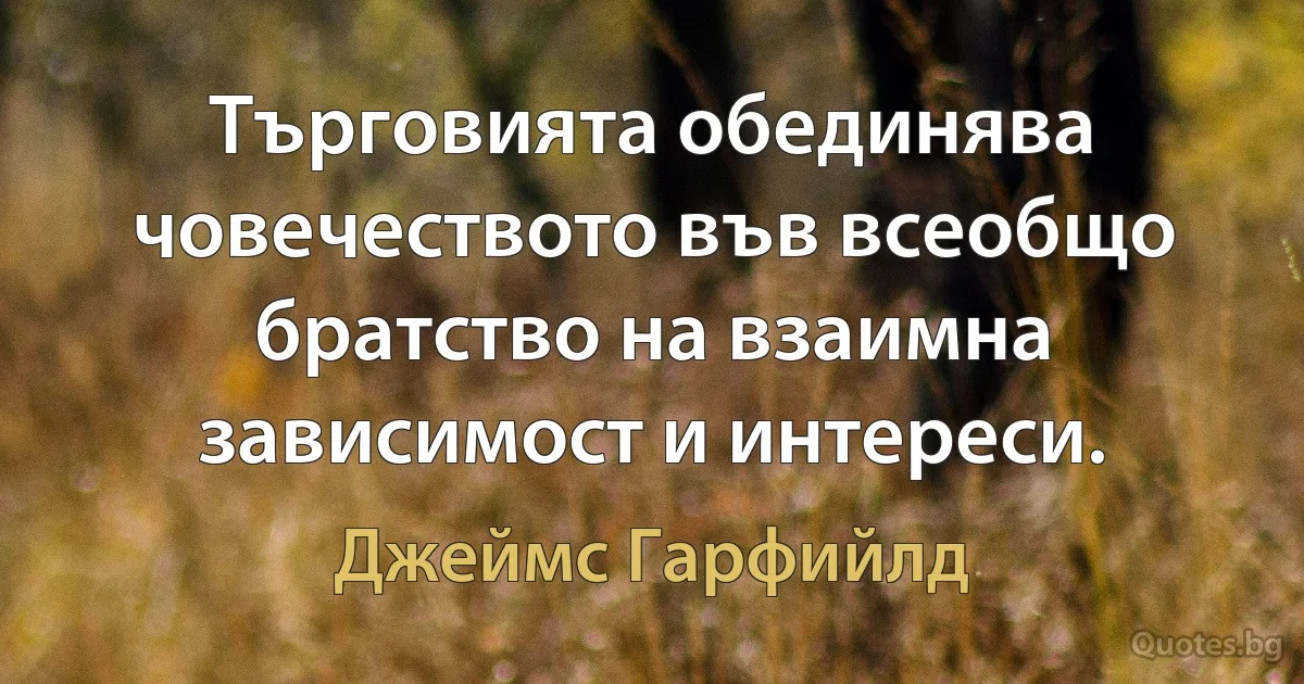 Търговията обединява човечеството във всеобщо братство на взаимна зависимост и интереси. (Джеймс Гарфийлд)