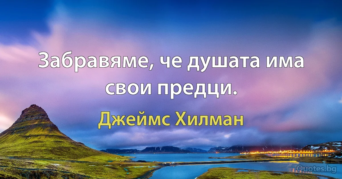 Забравяме, че душата има свои предци. (Джеймс Хилман)