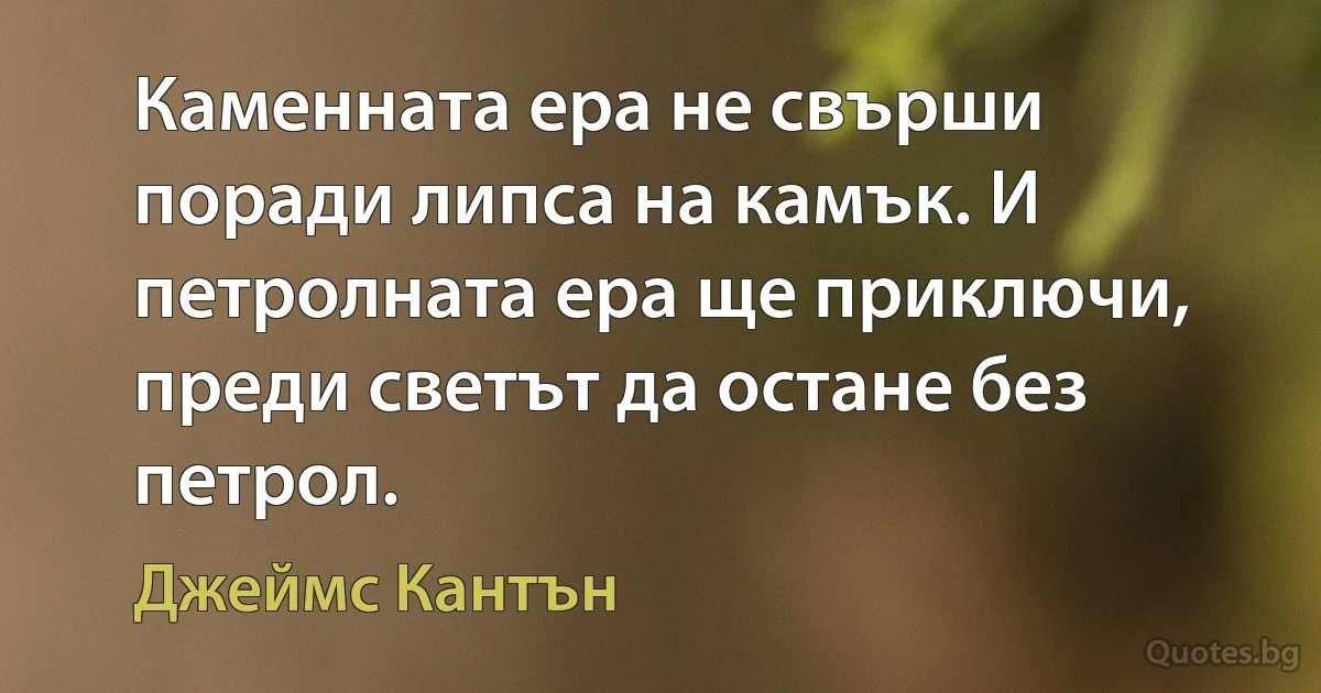 Каменната ера не свърши поради липса на камък. И петролната ера ще приключи, преди светът да остане без петрол. (Джеймс Кантън)