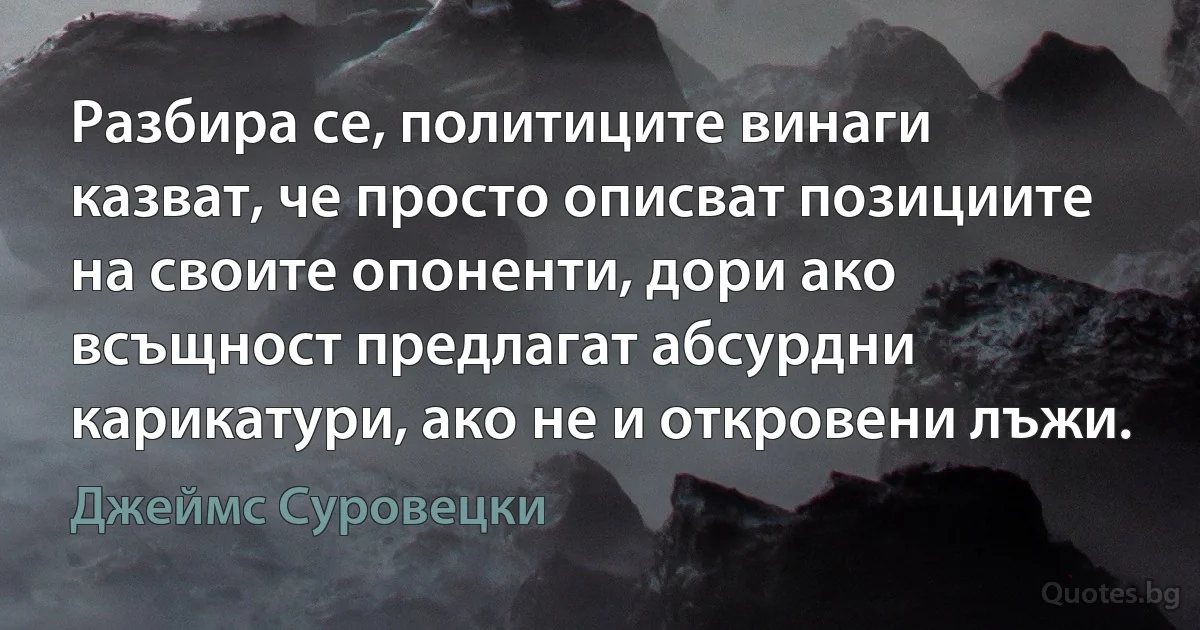 Разбира се, политиците винаги казват, че просто описват позициите на своите опоненти, дори ако всъщност предлагат абсурдни карикатури, ако не и откровени лъжи. (Джеймс Суровецки)