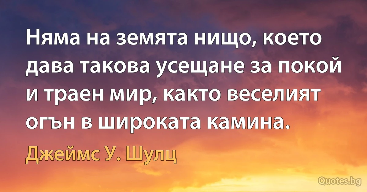 Няма на земята нищо, което дава такова усещане за покой и траен мир, както веселият огън в широката камина. (Джеймс У. Шулц)