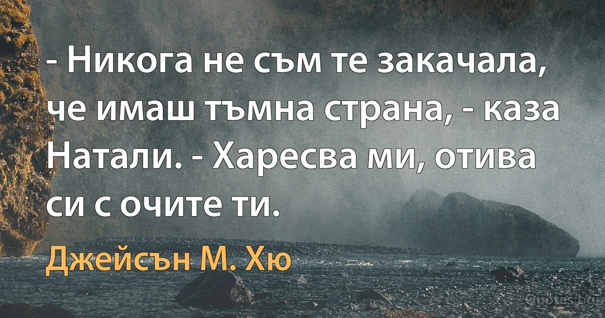 - Никога не съм те закачала, че имаш тъмна страна, - каза Натали. - Харесва ми, отива си с очите ти. (Джейсън М. Хю)