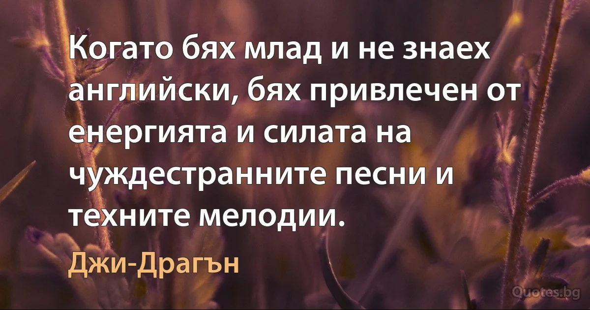 Когато бях млад и не знаех английски, бях привлечен от енергията и силата на чуждестранните песни и техните мелодии. (Джи-Драгън)