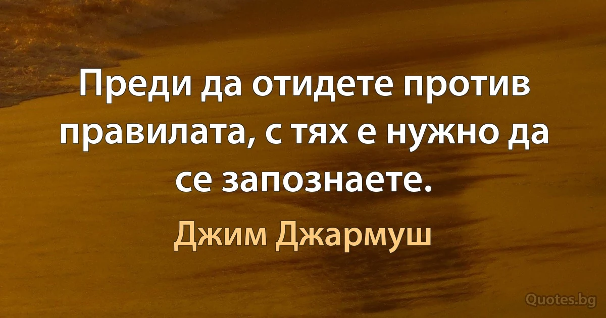 Преди да отидете против правилата, с тях е нужно да се запознаете. (Джим Джармуш)