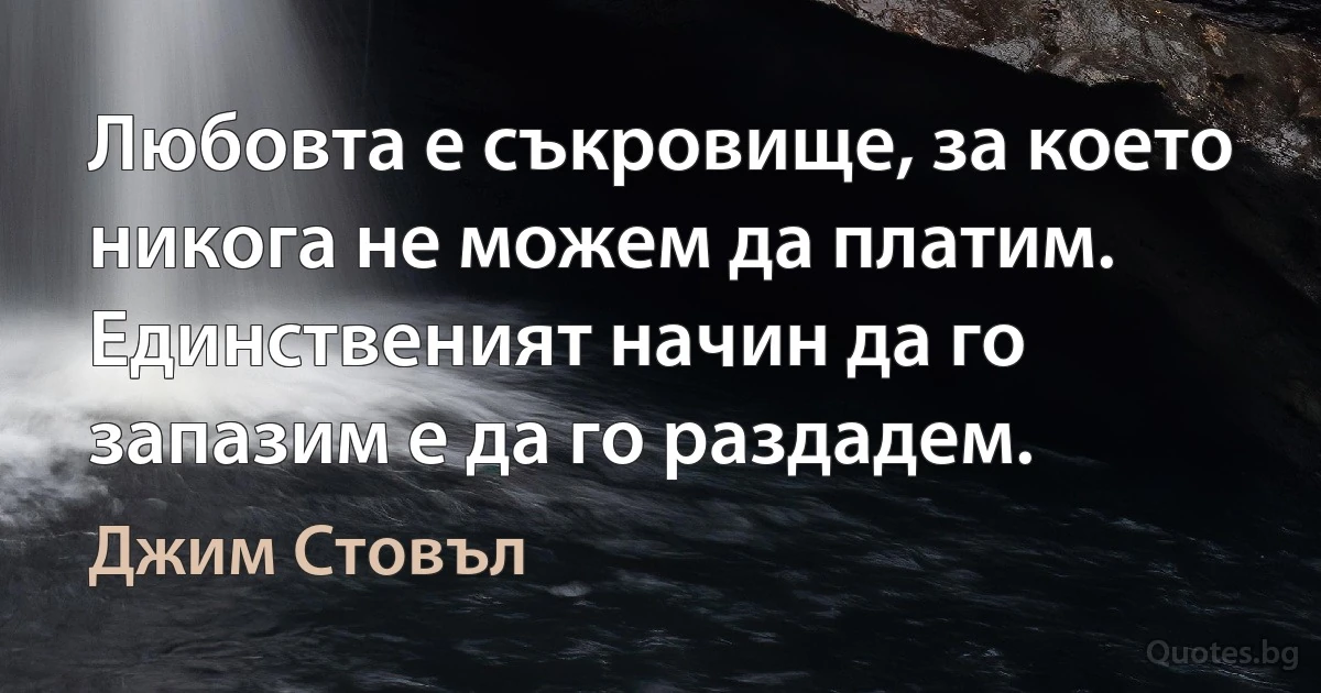 Любовта е съкровище, за което никога не можем да платим. Единственият начин да го запазим е да го раздадем. (Джим Стовъл)