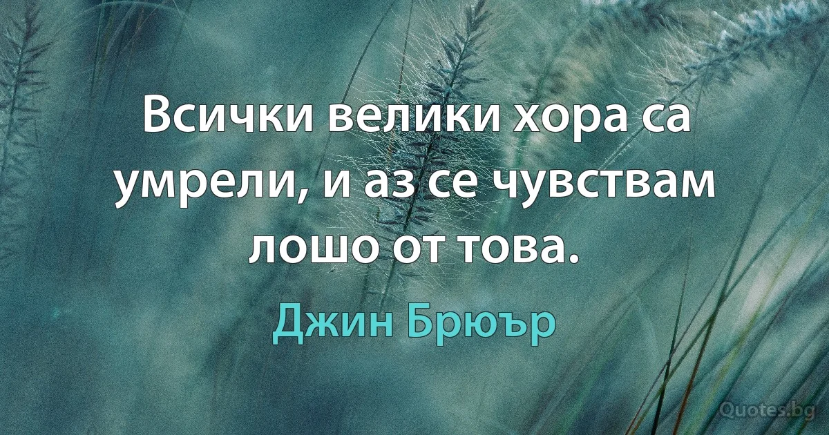 Всички велики хора са умрели, и аз се чувствам лошо от това. (Джин Брюър)