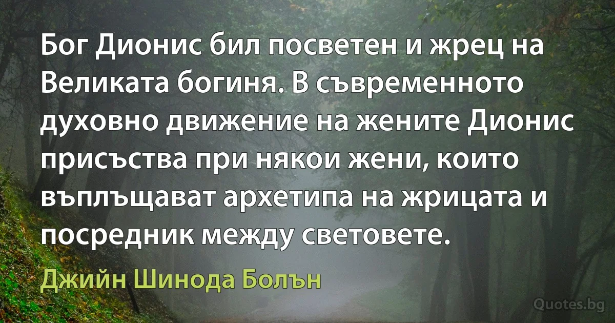 Бог Дионис бил посветен и жрец на Великата богиня. В съвременното духовно движение на жените Дионис присъства при някои жени, които въплъщават архетипа на жрицата и посредник между световете. (Джийн Шинода Болън)