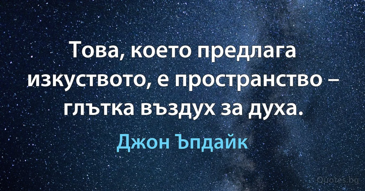 Това, което предлага изкуството, е пространство – глътка въздух за духа. (Джон Ъпдайк)