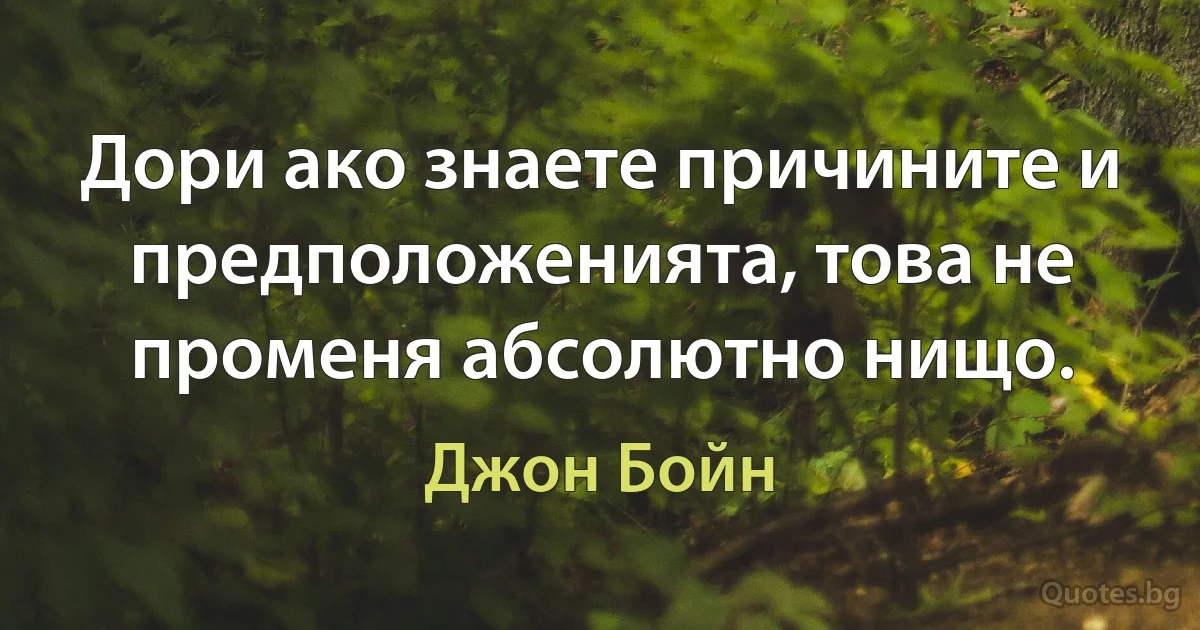 Дори ако знаете причините и предположенията, това не променя абсолютно нищо. (Джон Бойн)