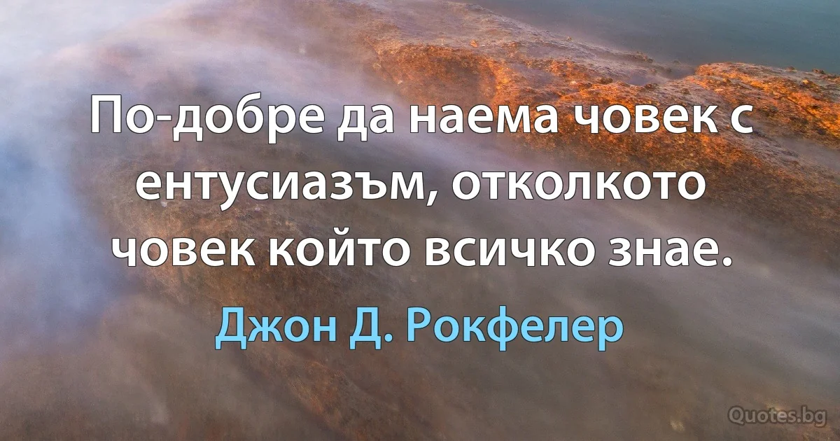 По-добре да наема човек с ентусиазъм, отколкото човек който всичко знае. (Джон Д. Рокфелер)