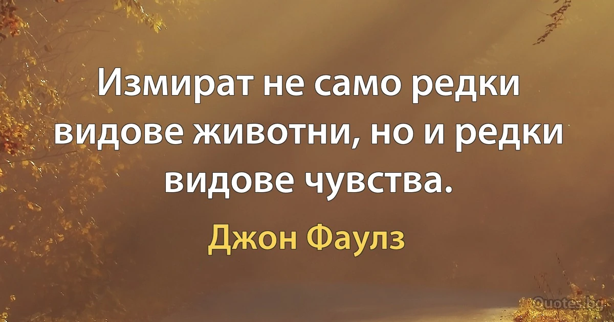 Измират не само редки видове животни, но и редки видове чувства. (Джон Фаулз)