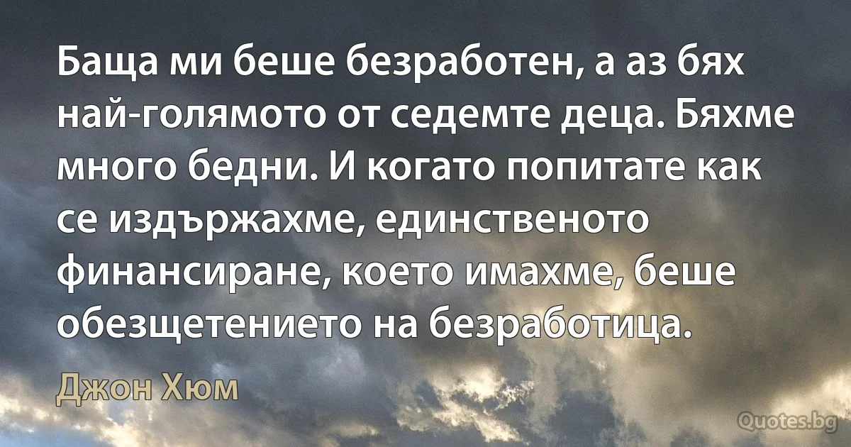 Баща ми беше безработен, а аз бях най-голямото от седемте деца. Бяхме много бедни. И когато попитате как се издържахме, единственото финансиране, което имахме, беше обезщетението на безработица. (Джон Хюм)