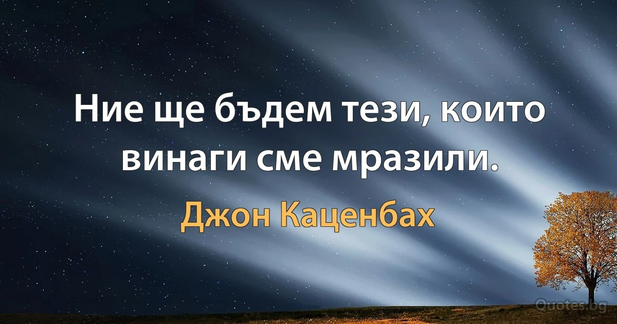 Ние ще бъдем тези, които винаги сме мразили. (Джон Каценбах)