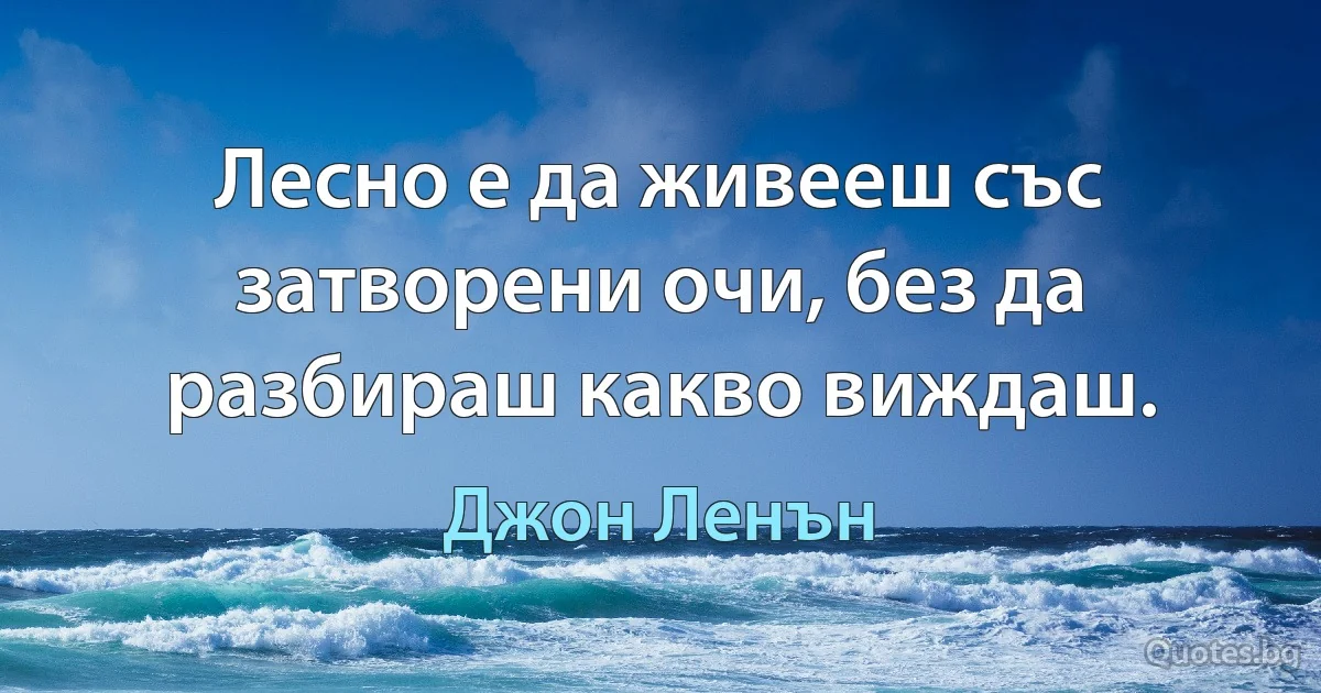 Лесно е да живееш със затворени очи, без да разбираш какво виждаш. (Джон Ленън)