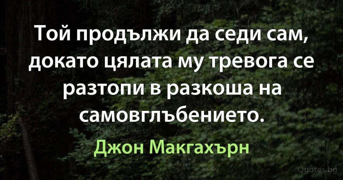 Той продължи да седи сам, докато цялата му тревога се разтопи в разкоша на самовглъбението. (Джон Макгахърн)