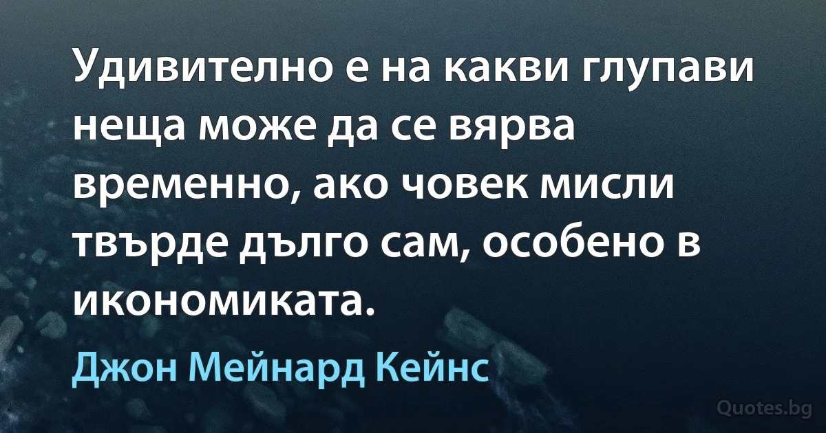 Удивително е на какви глупави неща може да се вярва временно, ако човек мисли твърде дълго сам, особено в икономиката. (Джон Мейнард Кейнс)