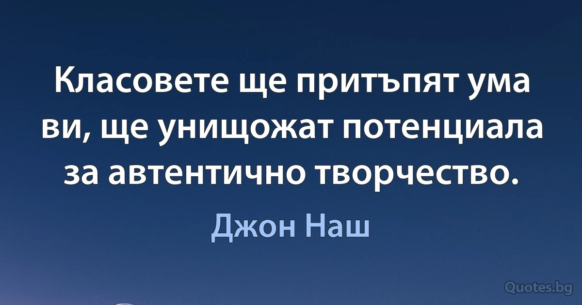 Класовете ще притъпят ума ви, ще унищожат потенциала за автентично творчество. (Джон Наш)