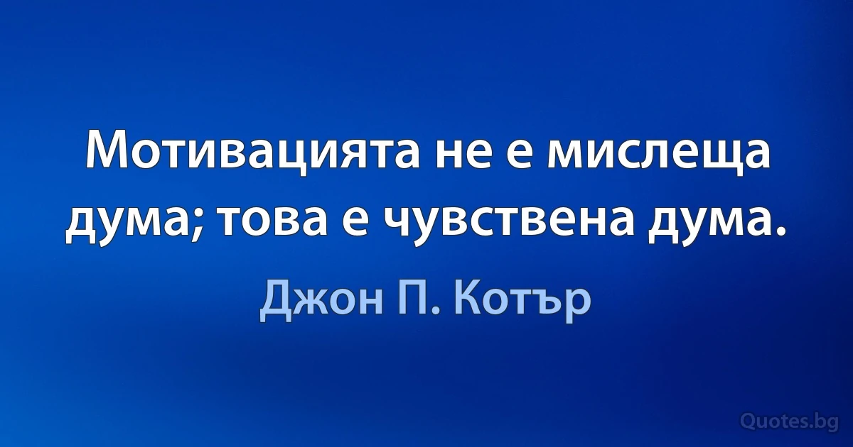 Мотивацията не е мислеща дума; това е чувствена дума. (Джон П. Котър)