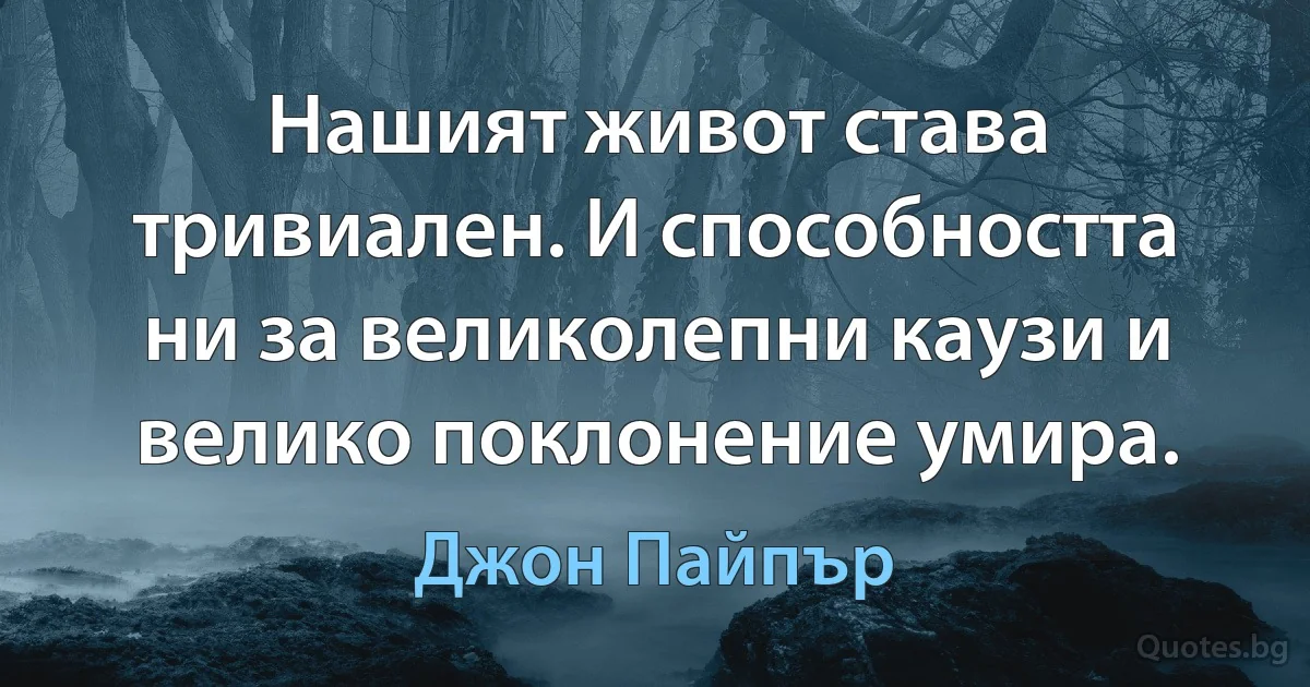 Нашият живот става тривиален. И способността ни за великолепни каузи и велико поклонение умира. (Джон Пайпър)