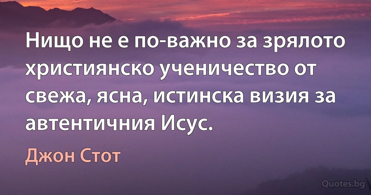 Нищо не е по-важно за зрялото християнско ученичество от свежа, ясна, истинска визия за автентичния Исус. (Джон Стот)