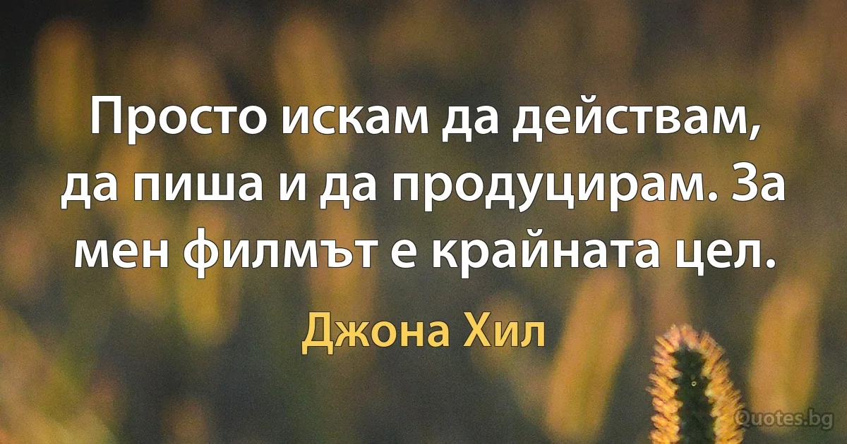 Просто искам да действам, да пиша и да продуцирам. За мен филмът е крайната цел. (Джона Хил)